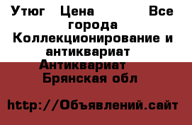 Утюг › Цена ­ 6 000 - Все города Коллекционирование и антиквариат » Антиквариат   . Брянская обл.